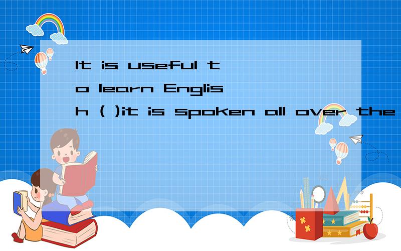 It is useful to learn English ( )it is spoken all over the world应填什么呀