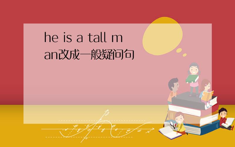 he is a tall man改成一般疑问句