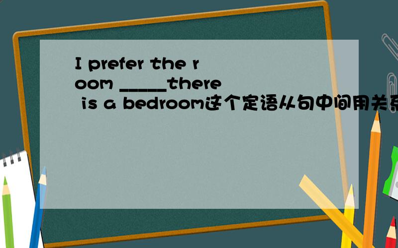 I prefer the room _____there is a bedroom这个定语从句中间用关系代词还是关系副词?