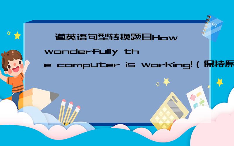 一道英语句型转换题目How wonderfully the computer is working!（保持原句意思）What ____ _____ the computer is doing!