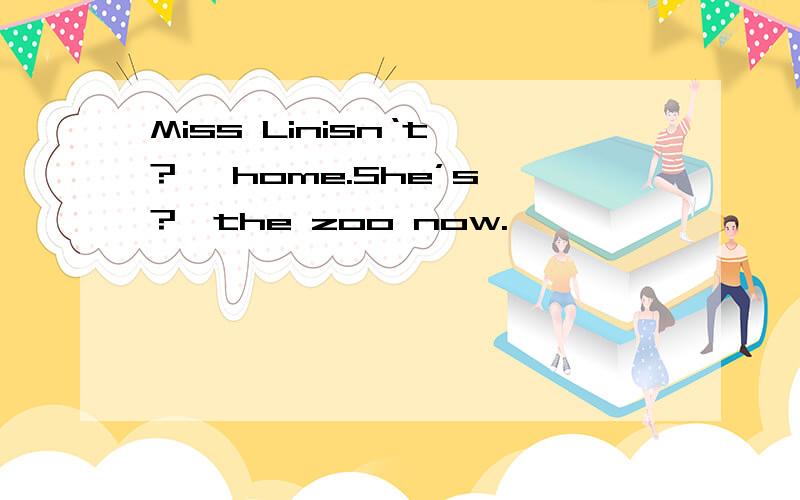 Miss Linisn‘t—?— home.She’s—?—the zoo now.