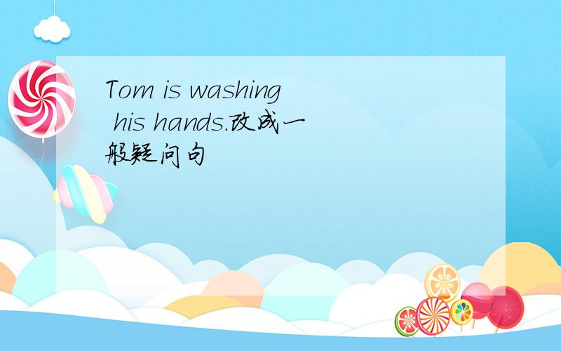 Tom is washing his hands.改成一般疑问句
