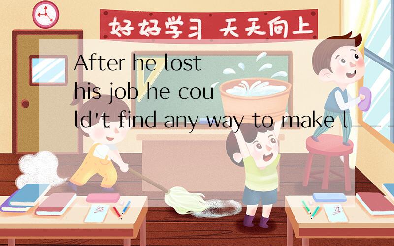 After he lost his job he could't find any way to make l_____ 单词填空