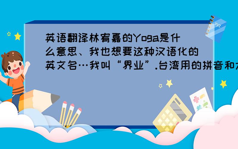 英语翻译林宥嘉的Yoga是什么意思、我也想要这种汉语化的英文名…我叫“界业”.台湾用的拼音和大陆是不一样的,台湾的汉语拼音都是符号,大陆的汉语拼音都是英文字母.这就造成了,大陆的
