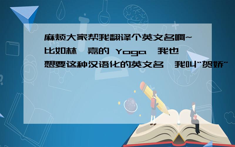 麻烦大家帮我翻译个英文名啊~比如林宥嘉的 Yoga、我也想要这种汉语化的英文名…我叫“贺娇”