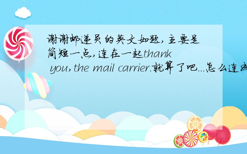 谢谢邮递员的英文如题,主要是简短一点,连在一起thank you,the mail carrier.就算了吧...怎么连成一句话?Thank the mail carrier?语法对么?