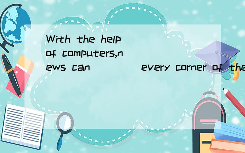 With the help of computers,news can ____every corner of the world.A.get B.return C.arrive D.reach