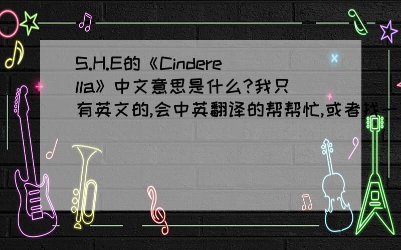 S.H.E的《Cinderella》中文意思是什么?我只有英文的,会中英翻译的帮帮忙,或者找一下.Play - CinderellaWhen I was just a little girlMy momma used to tuck me into bedand she'd read me a storyIt always was about a Princess in dis