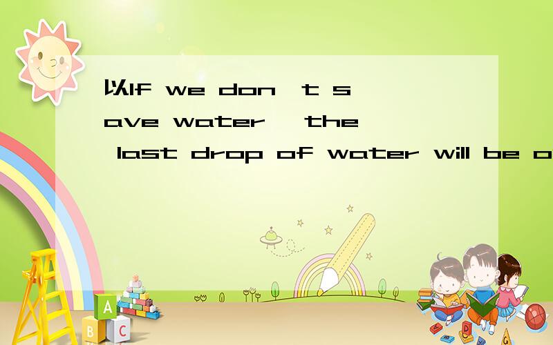 以If we don't save water ,the last drop of water will be our teardrop.为题写一篇英语作文