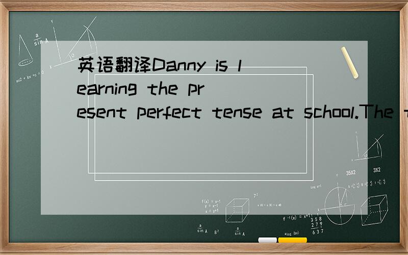 英语翻译Danny is learning the present perfect tense at school.The teacher has taught them for two weeks,but still,Danny makes mistakes.For example,he often writes like this 