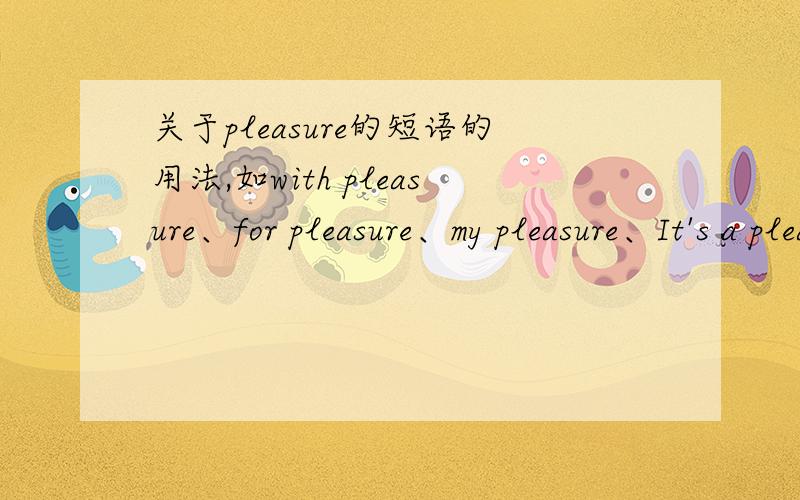 关于pleasure的短语的用法,如with pleasure、for pleasure、my pleasure、It's a pleasure、