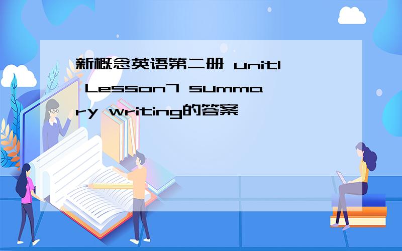 新概念英语第二册 unit1 Lesson7 summary writing的答案