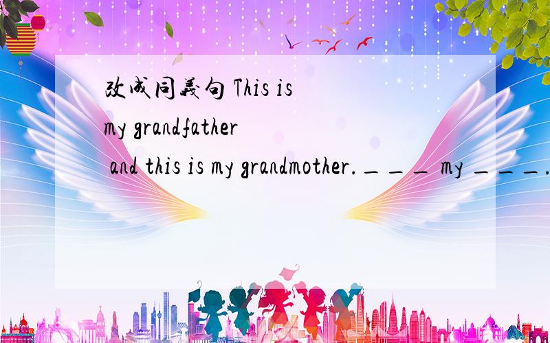 改成同义句 This is my grandfather and this is my grandmother.___ my ___.