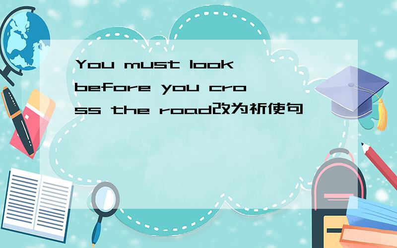 You must look before you cross the road改为祈使句