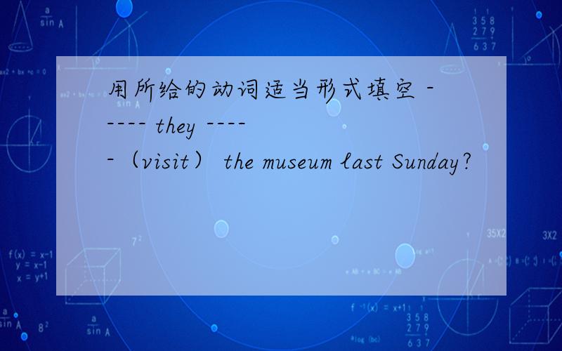 用所给的动词适当形式填空 ----- they -----（visit） the museum last Sunday?