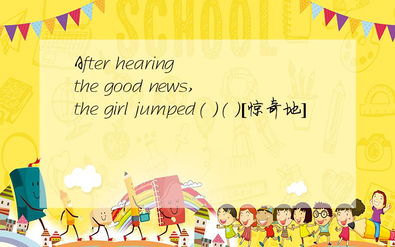 After hearing the good news,the girl jumped( )( )[惊奇地]