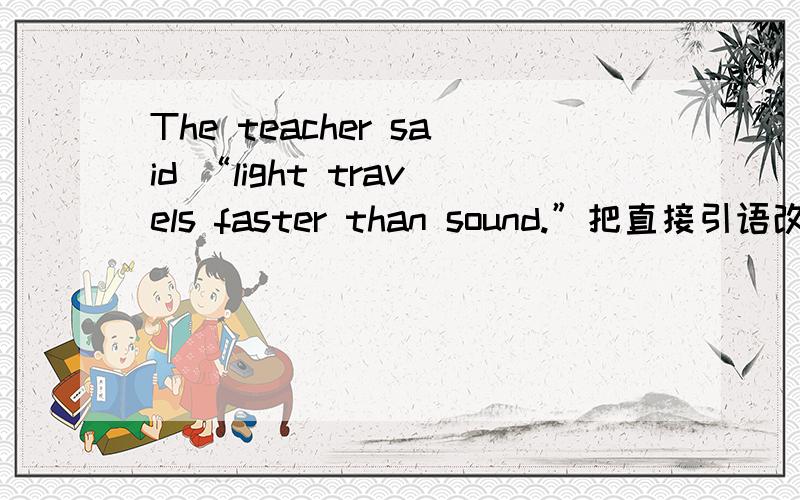 The teacher said “light travels faster than sound.”把直接引语改成间接引语