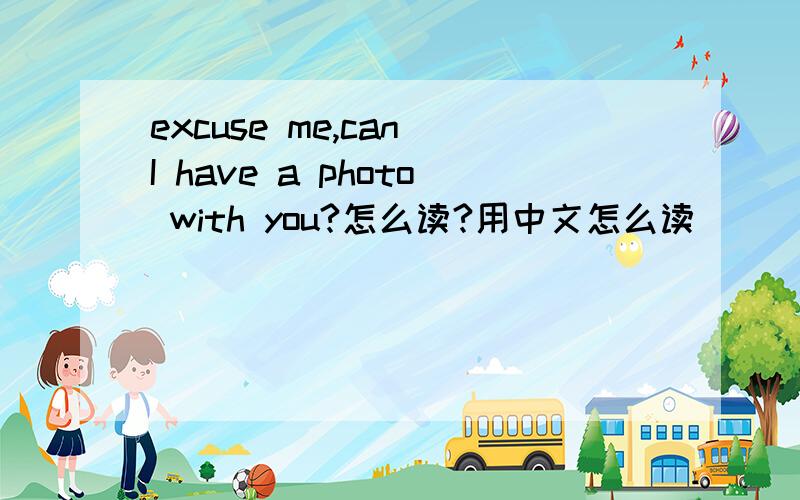 excuse me,can I have a photo with you?怎么读?用中文怎么读