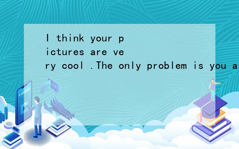 I think your pictures are very cool .The only problem is you are very thin .DO you think so是什么意