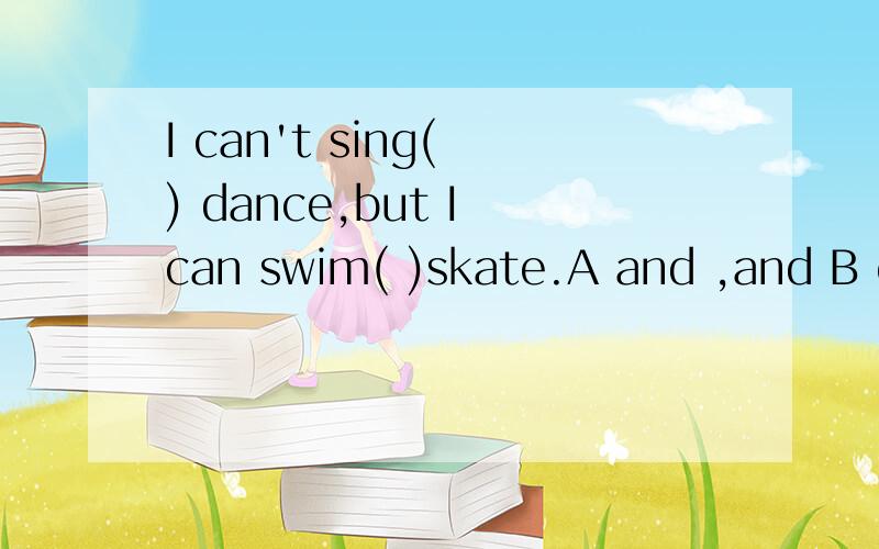 I can't sing( ) dance,but I can swim( )skate.A and ,and B or,and C and,or D or,or