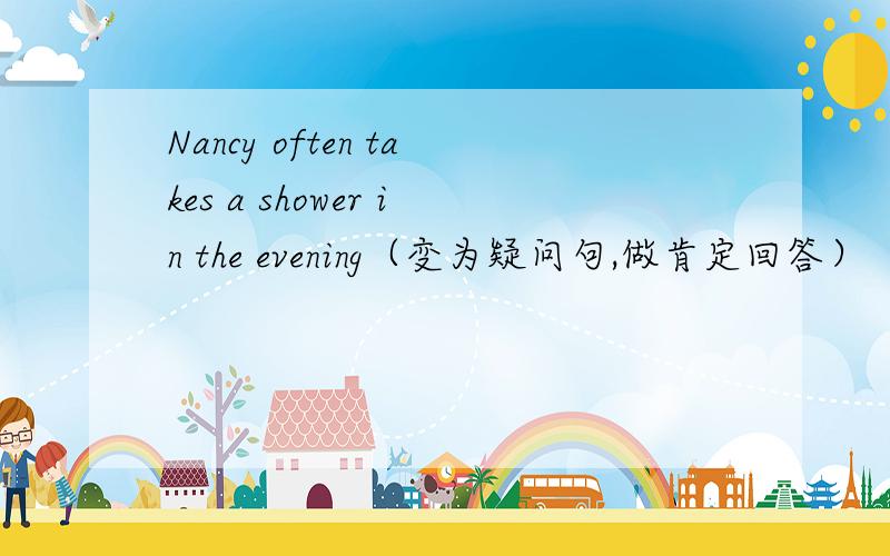 Nancy often takes a shower in the evening（变为疑问句,做肯定回答）
