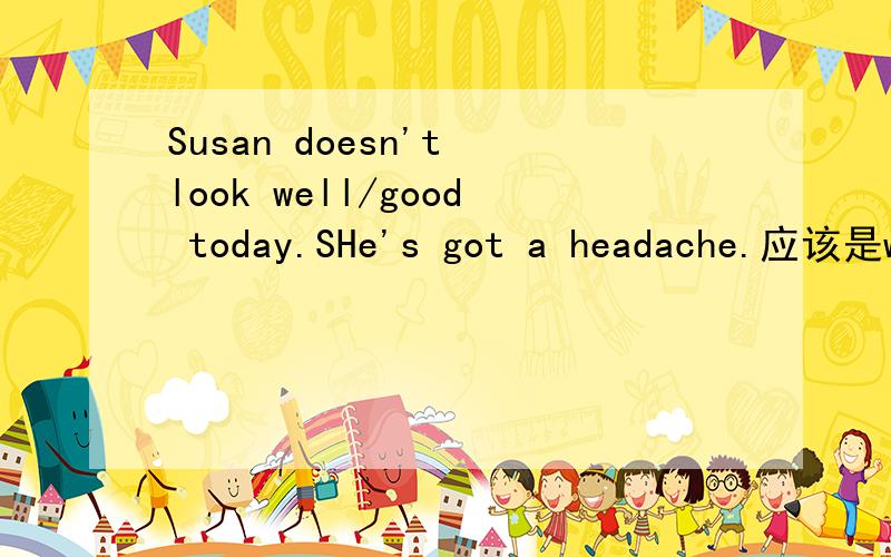 Susan doesn't look well/good today.SHe's got a headache.应该是well还是good?这里是指看上去身体好?