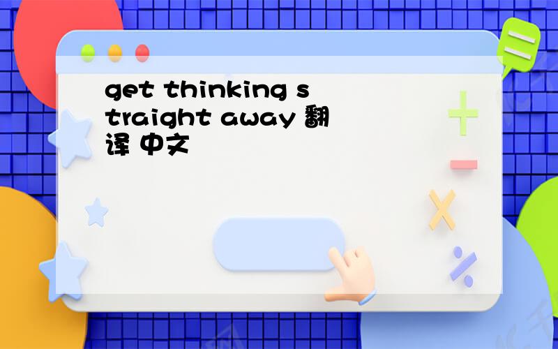 get thinking straight away 翻译 中文
