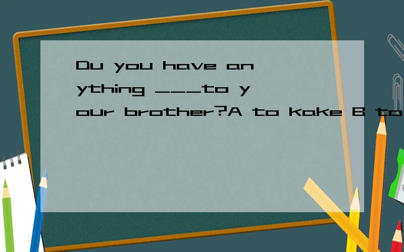 Du you have anything ___to your brother?A to kake B to be taken C taken D being taken前面是将来进行时态,