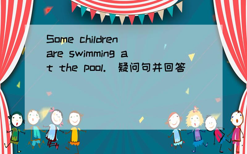 Some children are swimming at the pool.(疑问句并回答) __ ___ children ___ at the pool?No,__ __.
