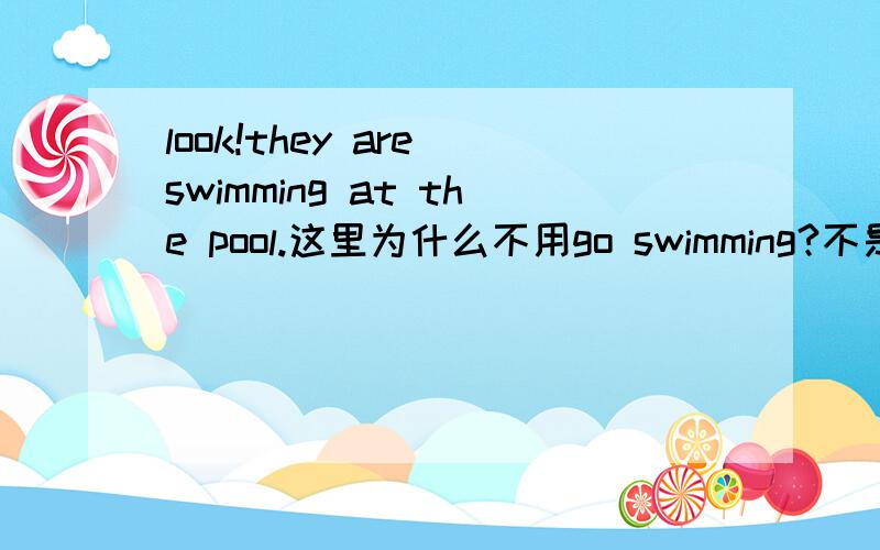 look!they are swimming at the pool.这里为什么不用go swimming?不是说过go+ving表示一种状态吗?