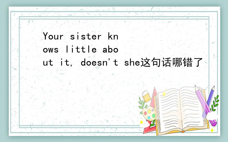 Your sister knows little about it, doesn't she这句话哪错了