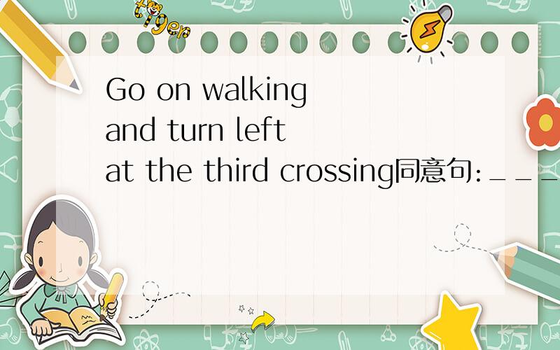 Go on walking and turn left at the third crossing同意句:____ on and____ third ____ on the ______.