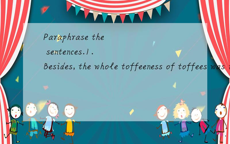Paraphrase the sentences.1. Besides, the whole toffeeness of toffees was imperceptibly diminished by the gross act of having eaten it.2. Sometimes, to keep up appearances, you have to spend sixty centimes on a drink, and go correspondingly short of f