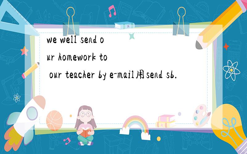 we well send our homework to our teacher by e-mail用send sb.