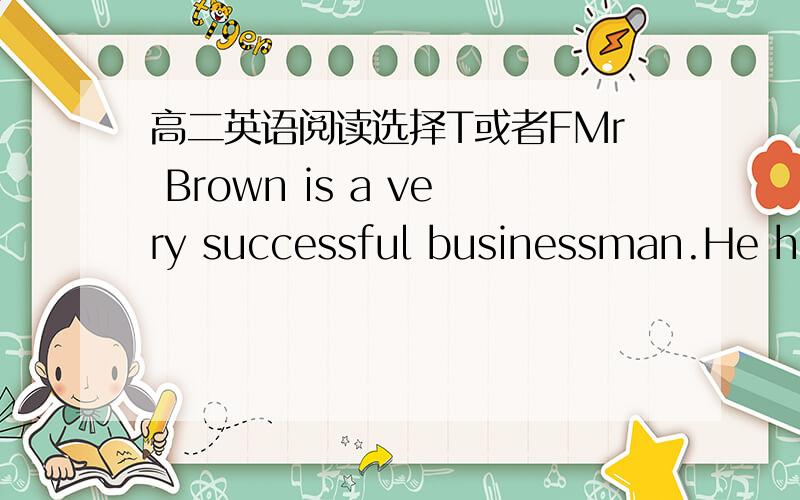 高二英语阅读选择T或者FMr Brown is a very successful businessman.He has lots of money.However,he's not happy.