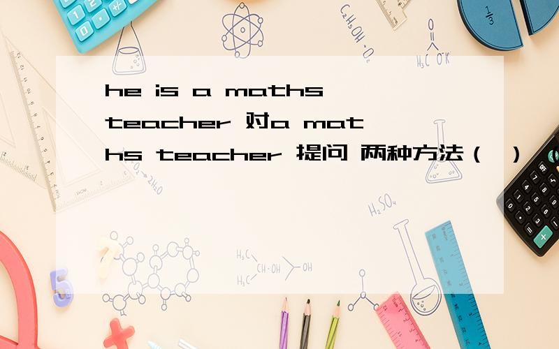 he is a maths teacher 对a maths teacher 提问 两种方法（ ） （ ）he?/( ) ( )he(