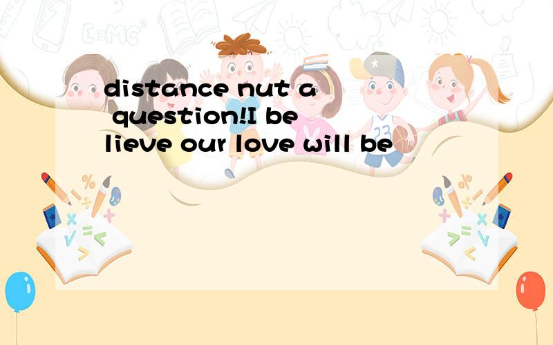 distance nut a question!I believe our love will be