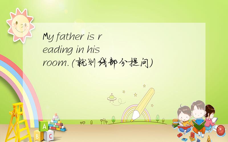 My father is reading in his room.(就划线部分提问)