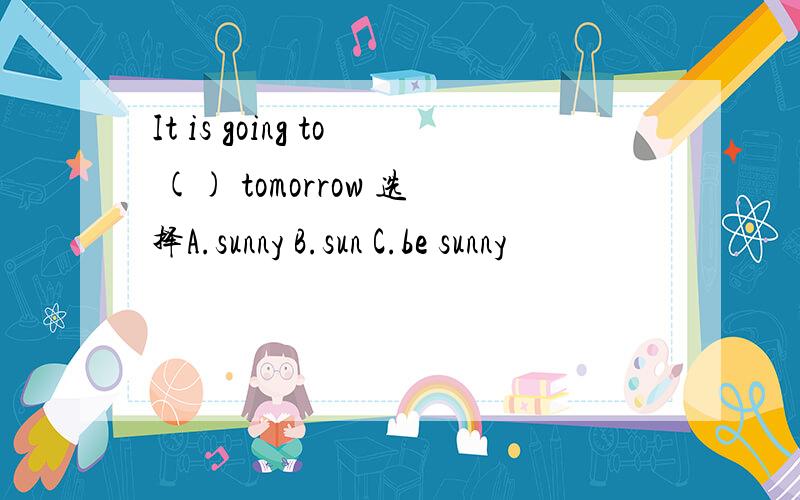 It is going to () tomorrow 选择A.sunny B.sun C.be sunny