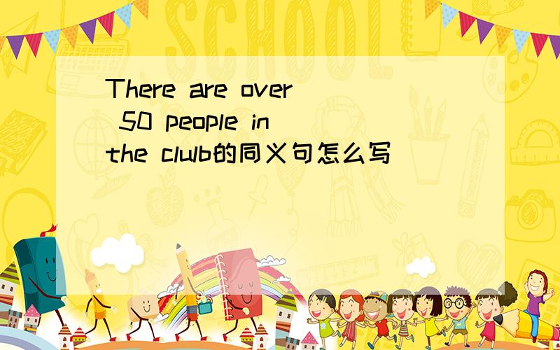 There are over 50 people in the clulb的同义句怎么写