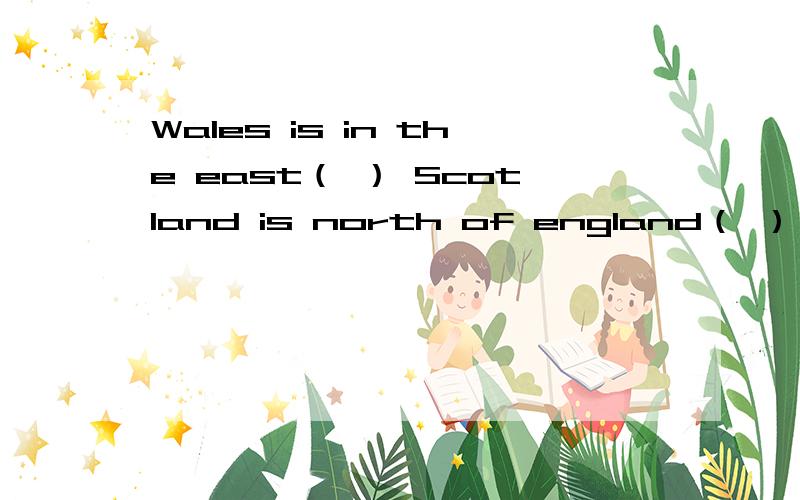 Wales is in the east（ ） Scotland is north of england（ ） 判断题还有一题 In the U.K.,People drive on the left side of the road 在今天必须要有 我明天交作业