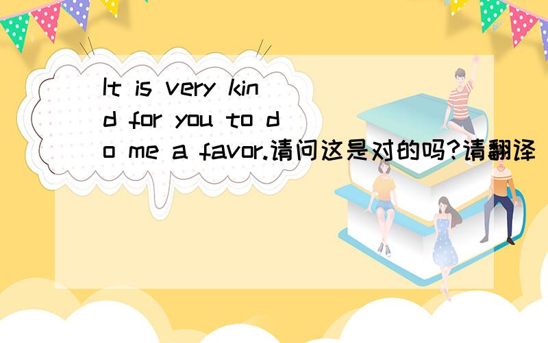 It is very kind for you to do me a favor.请问这是对的吗?请翻译
