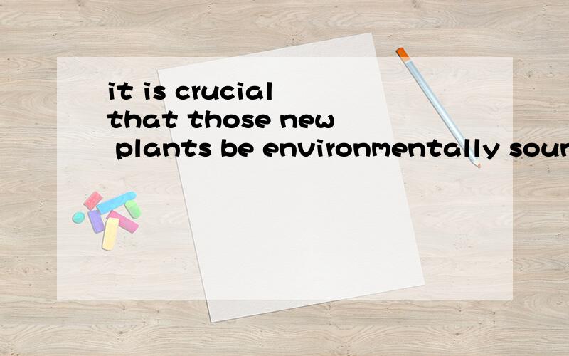 it is crucial that those new plants be environmentally sound.主句中为什么动词用了原形?If we are ever going to protect the atmosphere, it is crucial that those new plants be environmentally sound.