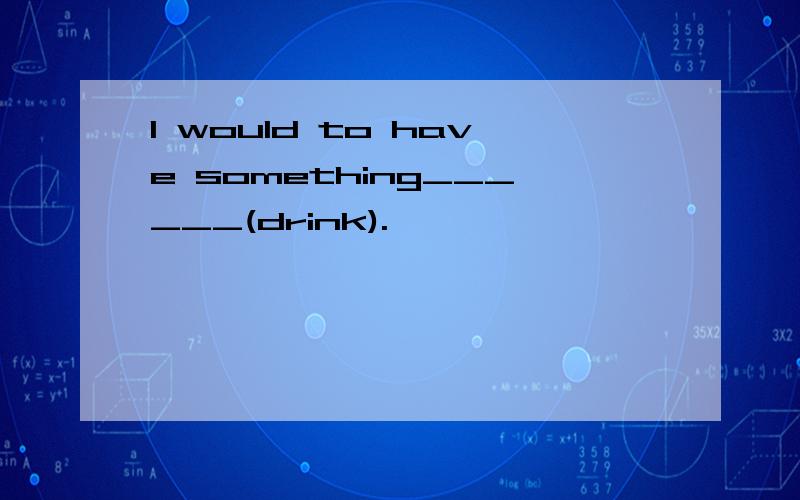I would to have something______(drink).