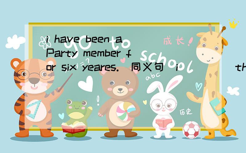i have been a Party member for six yeares.(同义句）i_____the Party six years_____.=i(    ) the party six years(    ).