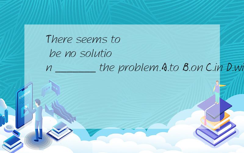 There seems to be no solution _______ the problem.A.to B.on C.in D.with