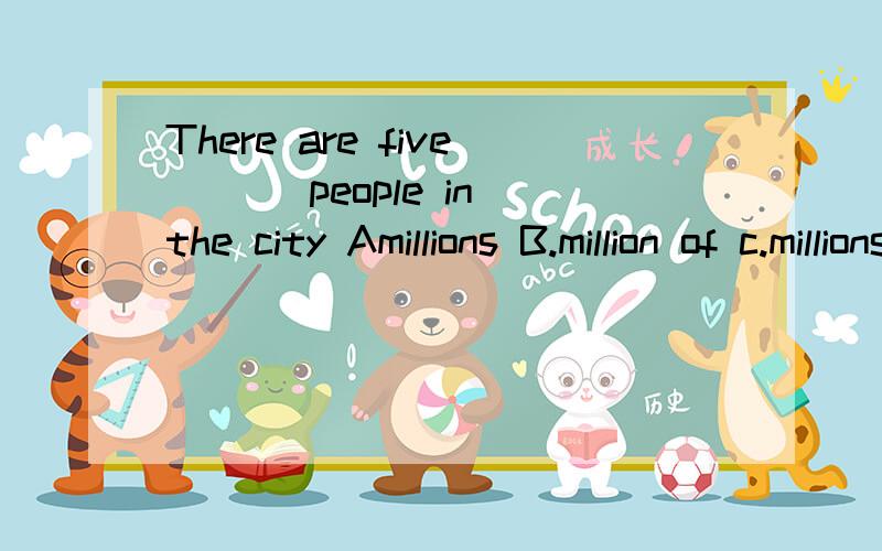 There are five ___people in the city Amillions B.million of c.millions of D.million
