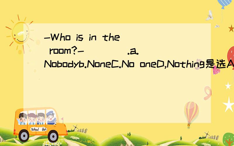 -Who is in the room?-____.a.Nobodyb.NoneC.No oneD,Nothing是选A还是C?为什么、?