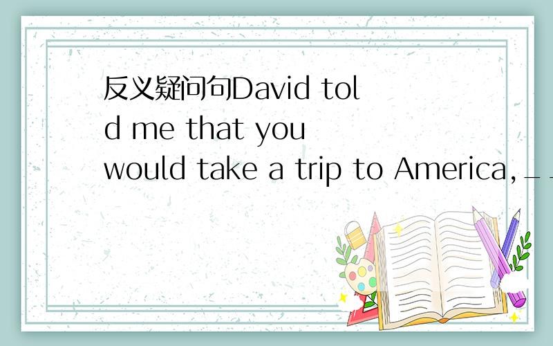 反义疑问句David told me that you would take a trip to America,____?a.would you b.wouldn’t you c.did you d.didn’t you 我觉得没答案啊,应该是didn't he吧He can't be his father,he 为何不是can he