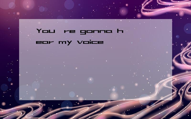 You're gonna hear my voice